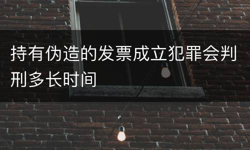 持有伪造的发票成立犯罪会判刑多长时间