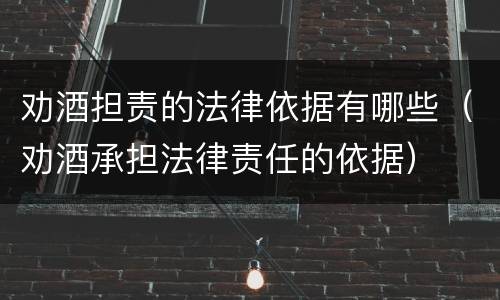 劝酒担责的法律依据有哪些（劝酒承担法律责任的依据）