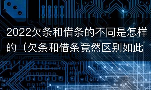 2022欠条和借条的不同是怎样的（欠条和借条竟然区别如此之大）