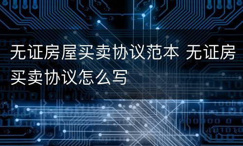 无证房屋买卖协议范本 无证房买卖协议怎么写