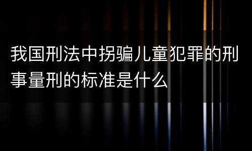我国刑法中拐骗儿童犯罪的刑事量刑的标准是什么