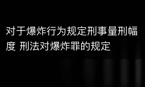 对于爆炸行为规定刑事量刑幅度 刑法对爆炸罪的规定