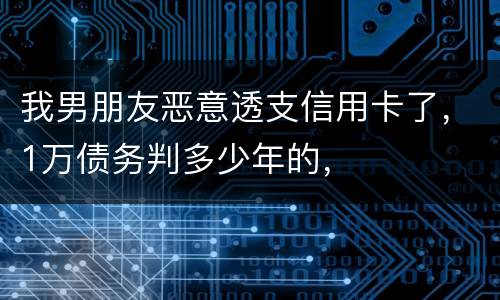 我男朋友恶意透支信用卡了，1万债务判多少年的，