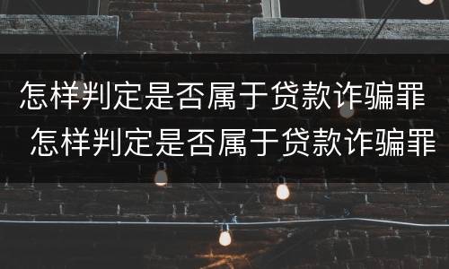 怎样判定是否属于贷款诈骗罪 怎样判定是否属于贷款诈骗罪行为