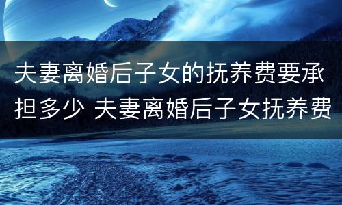 夫妻离婚后子女的抚养费要承担多少 夫妻离婚后子女抚养费标准