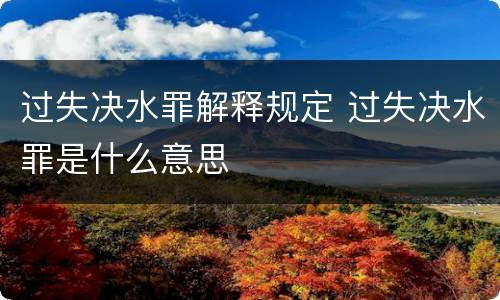 过失决水罪解释规定 过失决水罪是什么意思