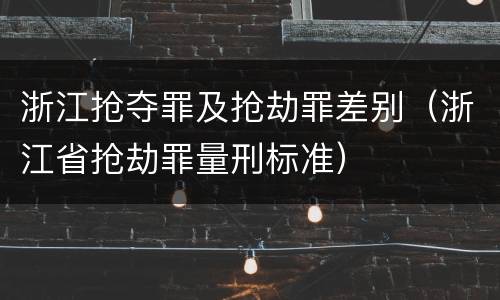 浙江抢夺罪及抢劫罪差别（浙江省抢劫罪量刑标准）