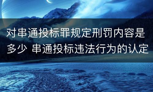 对串通投标罪规定刑罚内容是多少 串通投标违法行为的认定