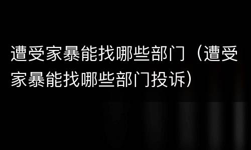 遭受家暴能找哪些部门（遭受家暴能找哪些部门投诉）