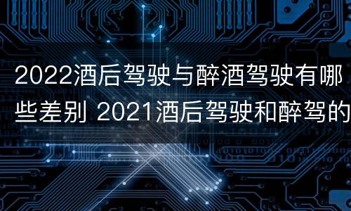 2022酒后驾驶与醉酒驾驶有哪些差别 2021酒后驾驶和醉驾的区别