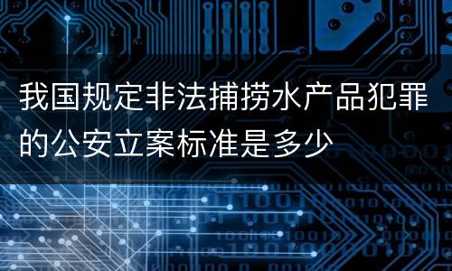 我国规定非法捕捞水产品犯罪的公安立案标准是多少