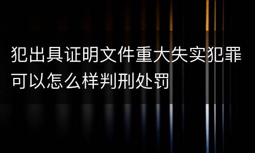犯出具证明文件重大失实犯罪可以怎么样判刑处罚