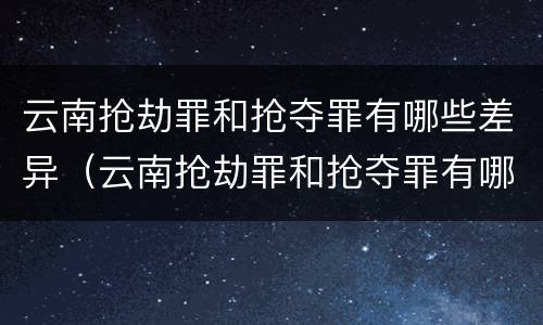 云南抢劫罪和抢夺罪有哪些差异（云南抢劫罪和抢夺罪有哪些差异呢）