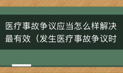医疗事故争议应当怎么样解决最有效（发生医疗事故争议时,应如何处置）
