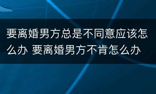 要离婚男方总是不同意应该怎么办 要离婚男方不肯怎么办