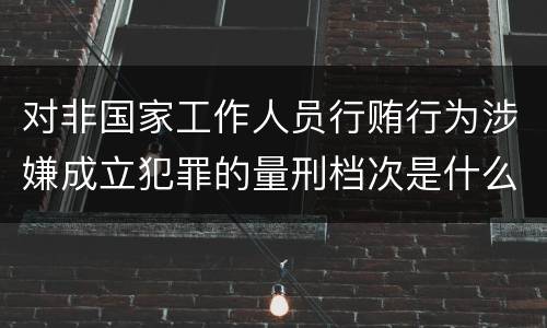 对非国家工作人员行贿行为涉嫌成立犯罪的量刑档次是什么