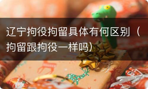 辽宁拘役拘留具体有何区别（拘留跟拘役一样吗）