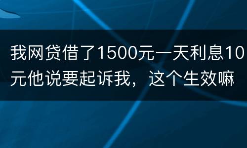 我网贷借了1500元一天利息10元他说要起诉我，这个生效嘛？属于高利贷嘛