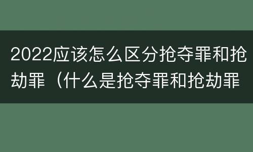 2022应该怎么区分抢夺罪和抢劫罪（什么是抢夺罪和抢劫罪的区别）