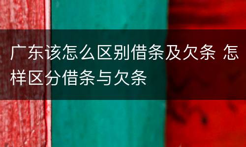 广东该怎么区别借条及欠条 怎样区分借条与欠条