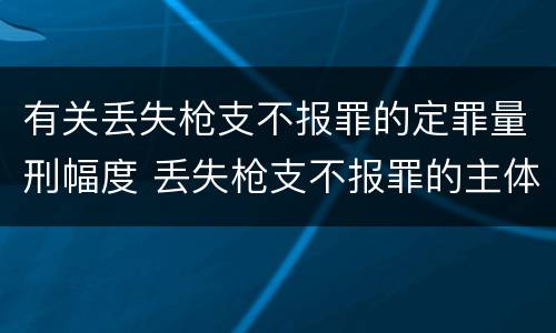 有关丢失枪支不报罪的定罪量刑幅度 丢失枪支不报罪的主体是什么