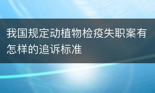 我国规定动植物检疫失职案有怎样的追诉标准