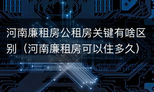 河南廉租房公租房关键有啥区别（河南廉租房可以住多久）