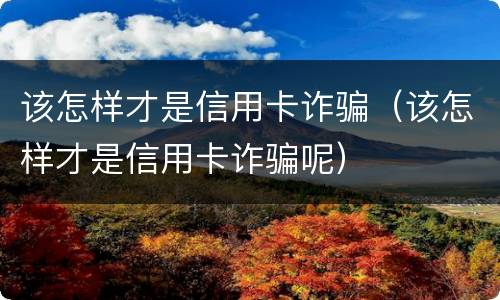 该怎样才是信用卡诈骗（该怎样才是信用卡诈骗呢）