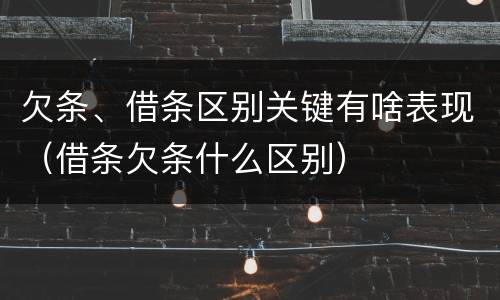 欠条、借条区别关键有啥表现（借条欠条什么区别）
