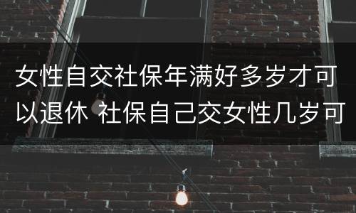 女性自交社保年满好多岁才可以退休 社保自己交女性几岁可以退休