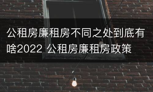 公租房廉租房不同之处到底有啥2022 公租房廉租房政策