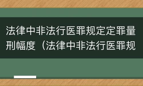 法律中非法行医罪规定定罪量刑幅度（法律中非法行医罪规定定罪量刑幅度最大的是）