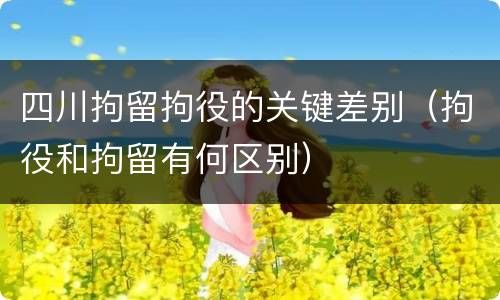 四川拘留拘役的关键差别（拘役和拘留有何区别）