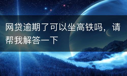 网贷逾期了可以坐高铁吗，请帮我解答一下