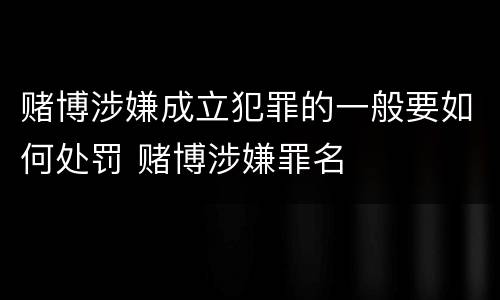 赌博涉嫌成立犯罪的一般要如何处罚 赌博涉嫌罪名