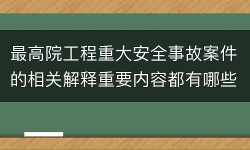 最高院工程重大安全事故案件的相关解释重要内容都有哪些