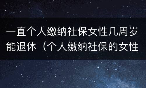 一直个人缴纳社保女性几周岁能退休（个人缴纳社保的女性多少岁退休）