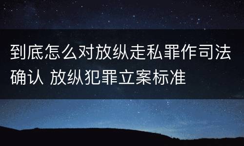 到底怎么对放纵走私罪作司法确认 放纵犯罪立案标准