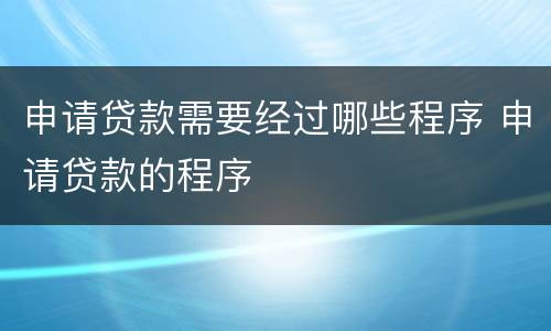 申请贷款需要经过哪些程序 申请贷款的程序