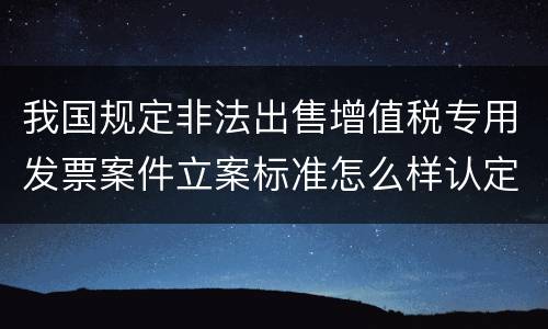 我国规定非法出售增值税专用发票案件立案标准怎么样认定