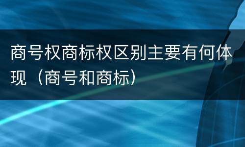 商号权商标权区别主要有何体现（商号和商标）