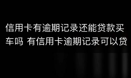 信用卡有逾期记录还能贷款买车吗 有信用卡逾期记录可以贷款买车吗
