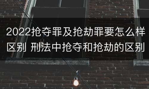 2022抢夺罪及抢劫罪要怎么样区别 刑法中抢夺和抢劫的区别