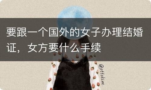 要跟一个国外的女子办理结婚证，女方要什么手续