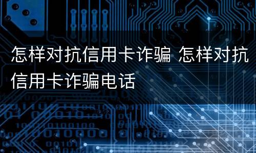 怎样对抗信用卡诈骗 怎样对抗信用卡诈骗电话