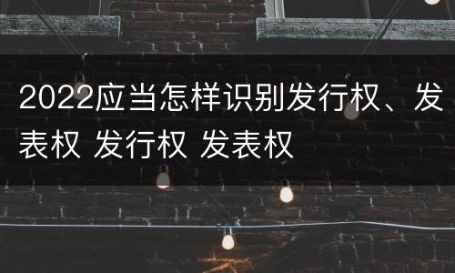 2022应当怎样识别发行权、发表权 发行权 发表权