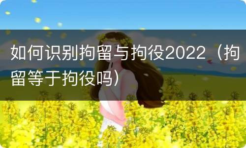 如何识别拘留与拘役2022（拘留等于拘役吗）
