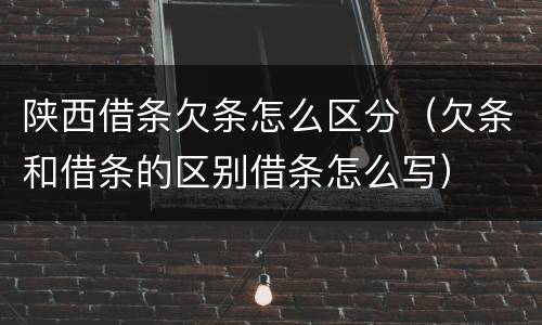 陕西借条欠条怎么区分（欠条和借条的区别借条怎么写）
