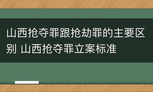 山西抢夺罪跟抢劫罪的主要区别 山西抢夺罪立案标准
