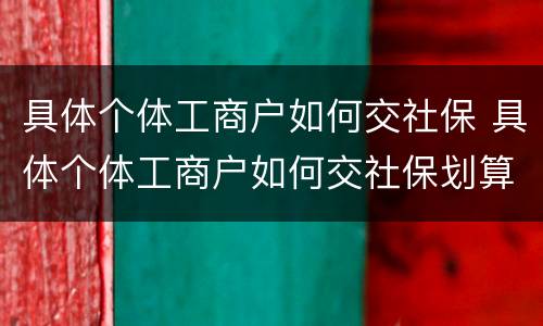 具体个体工商户如何交社保 具体个体工商户如何交社保划算